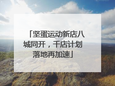 坚蛋运动新店八城同开，千店计划落地再加速