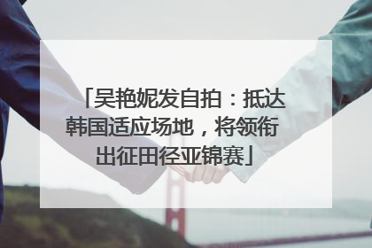 吴艳妮发自拍：抵达韩国适应场地，将领衔出征田径亚锦赛