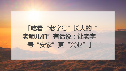 吃着“老字号”长大的“老师儿们”有话说：让老字号“安家”更“兴业”