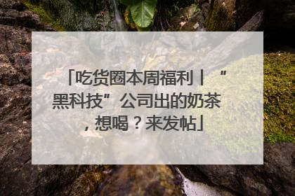 吃货圈本周福利丨“黑科技”公司出的奶茶，想喝？来发帖