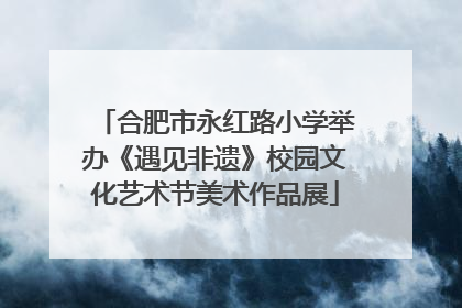 合肥市永红路小学举办《遇见非遗》校园文化艺术节美术作品展