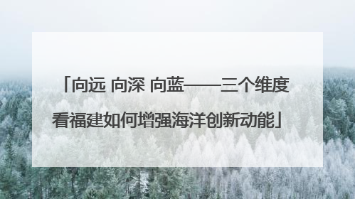 向远 向深 向蓝——三个维度看福建如何增强海洋创新动能
