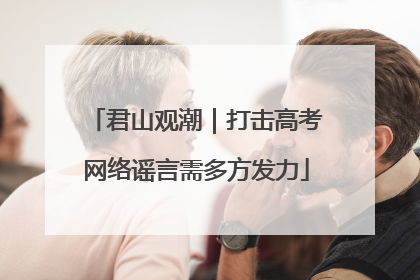 君山观潮｜打击高考网络谣言需多方发力