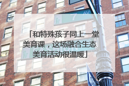 和特殊孩子同上一堂美育课，这场融合生态美育活动很温暖
