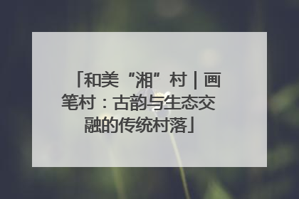 和美“湘”村｜画笔村：古韵与生态交融的传统村落