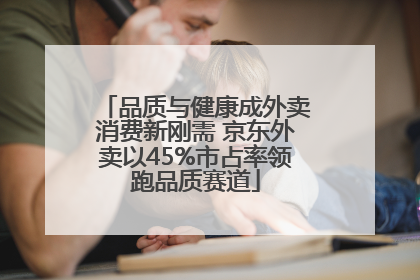 品质与健康成外卖消费新刚需 京东外卖以45%市占率领跑品质赛道