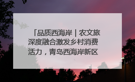 品质西海岸｜农文旅深度融合激发乡村消费活力，青岛西海岸新区的乡村振兴实践