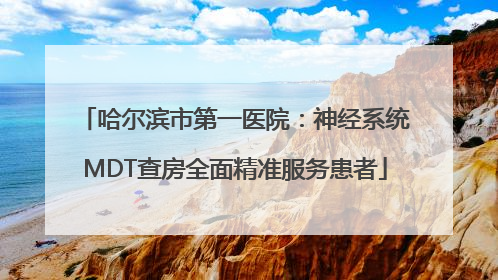 哈尔滨市第一医院：神经系统MDT查房全面精准服务患者