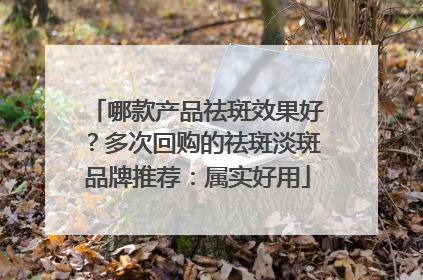 哪款产品祛斑效果好？多次回购的祛斑淡斑品牌推荐：属实好用