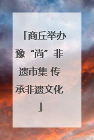 商丘举办豫“尚”非遗市集 传承非遗文化