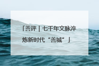 善评｜七千年文脉淬炼新时代“善城”