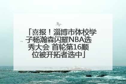 喜报！淄博市体校学子杨瀚森闪耀NBA选秀大会 首轮第16顺位被开拓者选中
