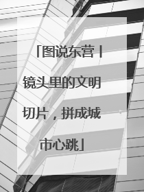 图说东营丨镜头里的文明切片，拼成城市心跳