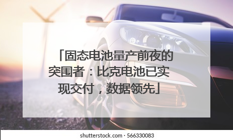 固态电池量产前夜的突围者：比克电池已实现交付，数据领先