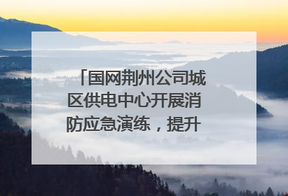 国网荆州公司城区供电中心开展消防应急演练，提升应急处置能力
