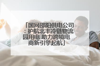 国网邵阳供电公司：护航北丰冷链物流园用电 助力跨境电商新引擎起航