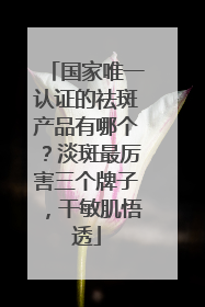 国家唯一认证的祛斑产品有哪个？淡斑最厉害三个牌子，干敏肌悟透