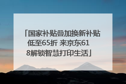 国家补贴叠加换新补贴低至65折 来京东618解锁智慧打印生活