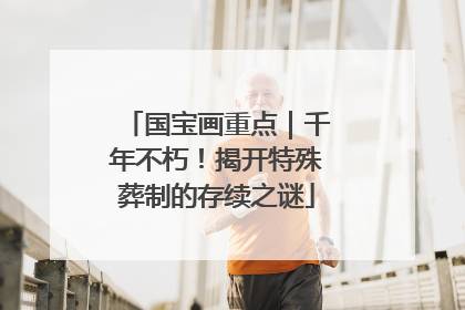 国宝画重点｜千年不朽！揭开特殊葬制的存续之谜