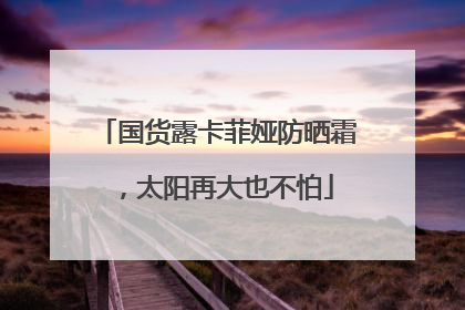 国货露卡菲娅防晒霜，太阳再大也不怕