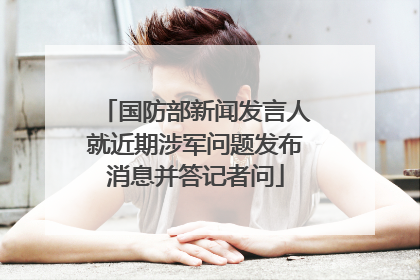 国防部新闻发言人就近期涉军问题发布消息并答记者问