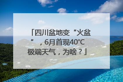 四川盆地变“火盆”，6月首现40℃极端天气，为啥？