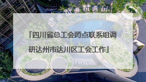 四川省总工会蹲点联系组调研达州市达川区工会工作
