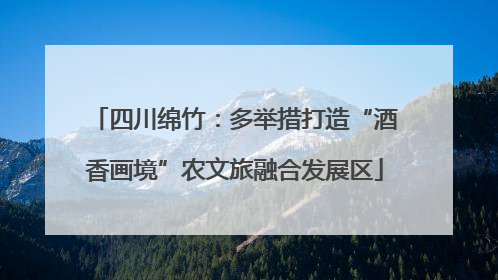 四川绵竹：多举措打造“酒香画境”农文旅融合发展区