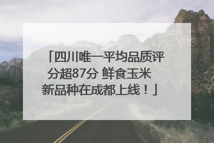 四川唯一平均品质评分超87分 鲜食玉米新品种在成都上线！