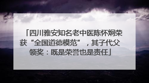 四川雅安知名老中医陈怀炯荣获“全国道德模范”，其子代父领奖：既是荣誉也是责任
