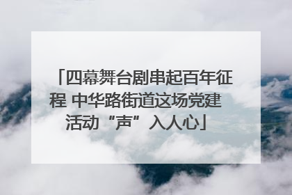 四幕舞台剧串起百年征程 中华路街道这场党建活动“声”入人心