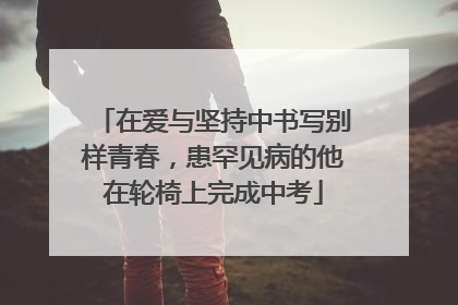 在爱与坚持中书写别样青春，患罕见病的他在轮椅上完成中考