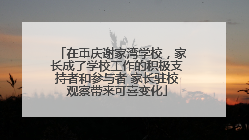 在重庆谢家湾学校，家长成了学校工作的积极支持者和参与者 家长驻校观察带来可喜变化