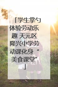 学生掌勺体验劳动乐趣 天元区隆兴中学劳动课化身“美食课堂”