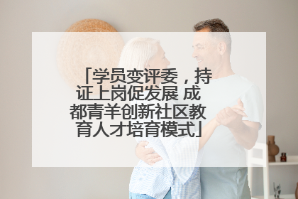 学员变评委，持证上岗促发展 成都青羊创新社区教育人才培育模式