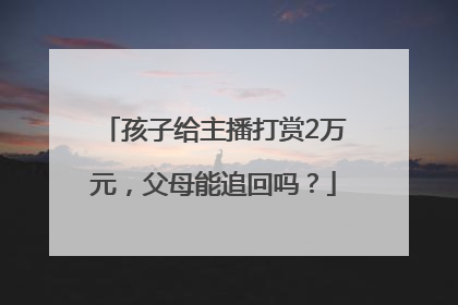 孩子给主播打赏2万元，父母能追回吗？