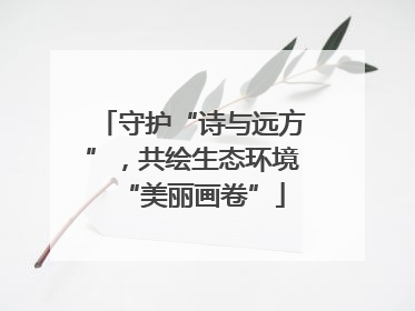 守护“诗与远方”，共绘生态环境“美丽画卷”