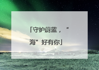 守护蔚蓝，“海”好有你