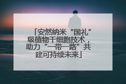 安然纳米“国礼”级植物干细胞技术，助力“一带一路”共建可持续未来