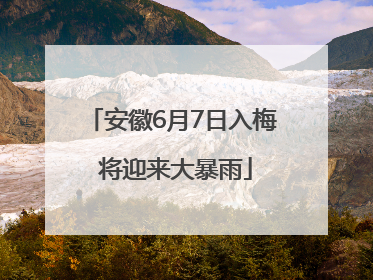 安徽6月7日入梅 将迎来大暴雨