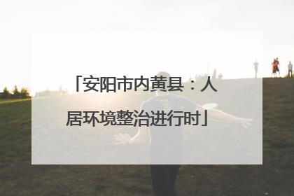 安阳市内黄县：人居环境整治进行时