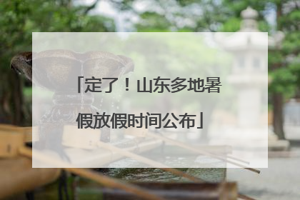 定了！山东多地暑假放假时间公布