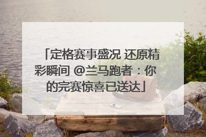 定格赛事盛况 还原精彩瞬间 @兰马跑者：你的完赛惊喜已送达