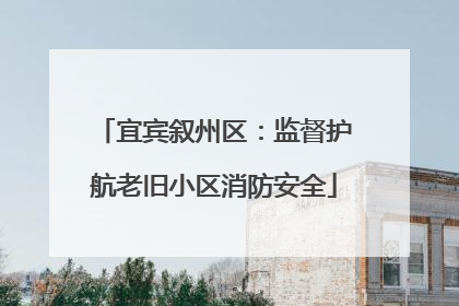 宜宾叙州区：监督护航老旧小区消防安全