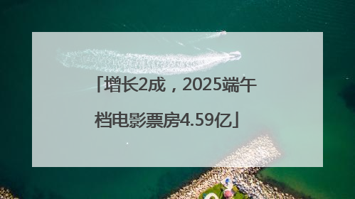 增长2成，2025端午档电影票房4.59亿