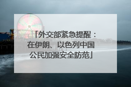 外交部紧急提醒：在伊朗、以色列中国公民加强安全防范