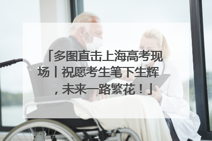 多图直击上海高考现场丨祝愿考生笔下生辉，未来一路繁花！