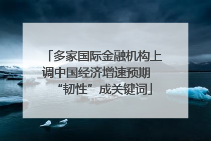 多家国际金融机构上调中国经济增速预期 “韧性”成关键词