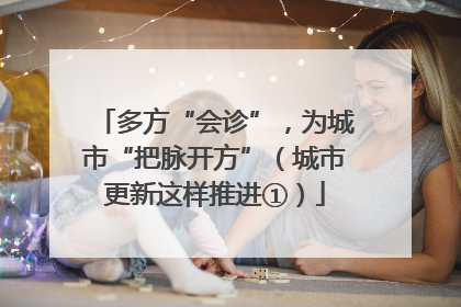 多方“会诊”，为城市“把脉开方”（城市更新这样推进①）