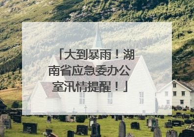 大到暴雨！湖南省应急委办公室汛情提醒！